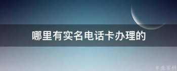 哪里有實(shí)名電話卡辦理的（現(xiàn)在哪里有實(shí)名手機(jī)卡）